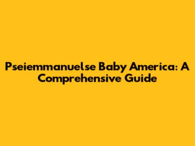 Pseiemmanuelse Baby America: A Comprehensive Guide