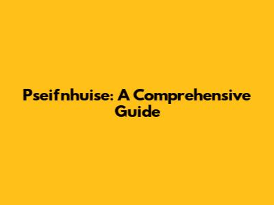 Pseifnhuise: A Comprehensive Guide