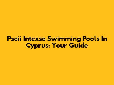 Pseii Intexse Swimming Pools In Cyprus: Your Guide