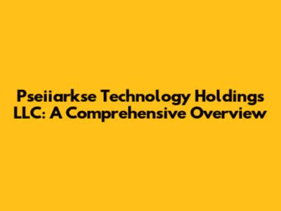 Pseiiarkse Technology Holdings LLC: A Comprehensive Overview