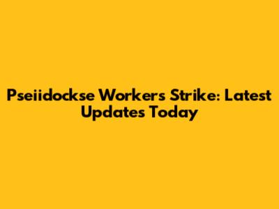 Pseiidockse Workers Strike: Latest Updates Today