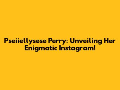 Pseiiellysese Perry: Unveiling Her Enigmatic Instagram!