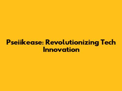 Pseiikease: Revolutionizing Tech Innovation