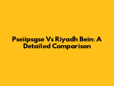 Pseiipsgse Vs Riyadh Bein: A Detailed Comparison