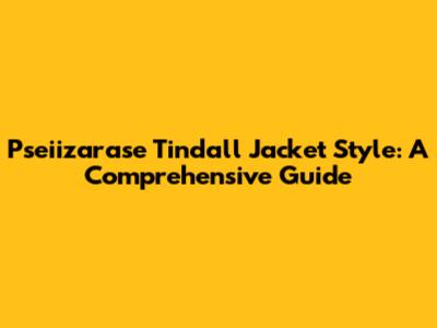 Pseiizarase Tindall Jacket Style: A Comprehensive Guide