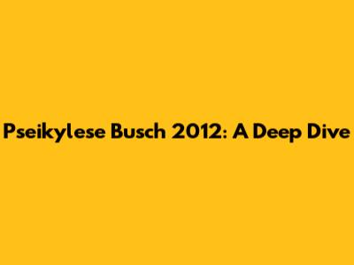 Pseikylese Busch 2012: A Deep Dive