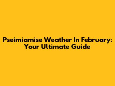 Pseimiamise Weather In February: Your Ultimate Guide