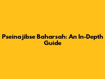 Pseinajibse Baharsah: An In-Depth Guide