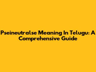 Pseineutralse Meaning In Telugu: A Comprehensive Guide