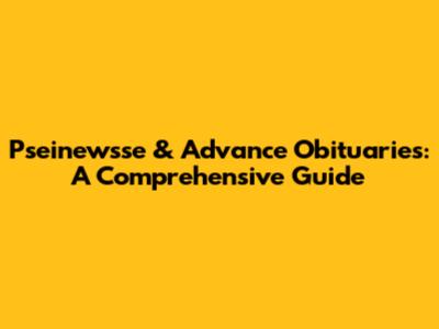 Pseinewsse & Advance Obituaries: A Comprehensive Guide