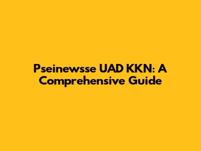 Pseinewsse UAD KKN: A Comprehensive Guide