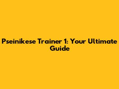 Pseinikese Trainer 1: Your Ultimate Guide