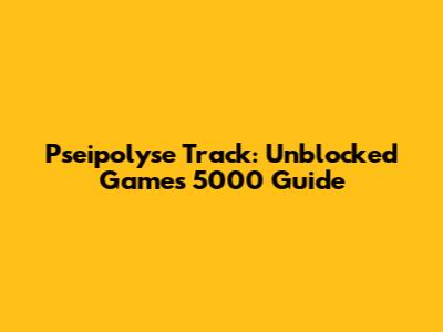 Pseipolyse Track: Unblocked Games 5000 Guide