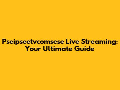 Pseipseetvcomsese Live Streaming: Your Ultimate Guide