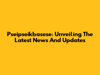 Pseipseikbasese: Unveiling The Latest News And Updates