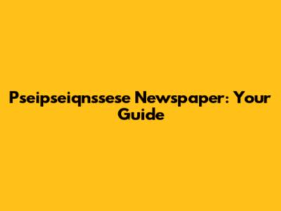 Pseipseiqnssese Newspaper: Your Guide