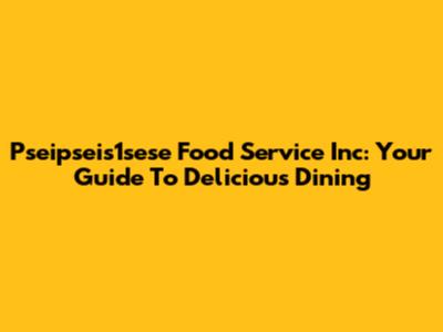 Pseipseis1sese Food Service Inc: Your Guide To Delicious Dining