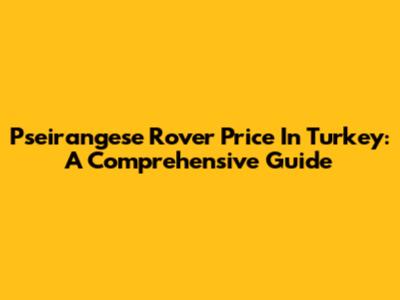 Pseirangese Rover Price In Turkey: A Comprehensive Guide