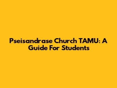 Pseisandrase Church TAMU: A Guide For Students