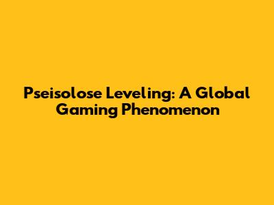 Pseisolose Leveling: A Global Gaming Phenomenon