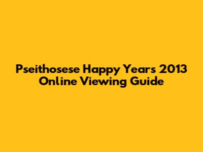 Pseithosese Happy Years 2013 Online Viewing Guide