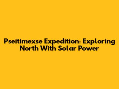 Pseitimexse Expedition: Exploring North With Solar Power