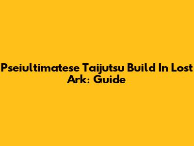Pseiultimatese Taijutsu Build In Lost Ark: Guide