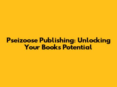 Pseizoose Publishing: Unlocking Your Book's Potential