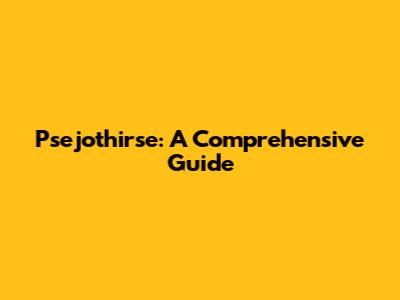Psejothirse: A Comprehensive Guide