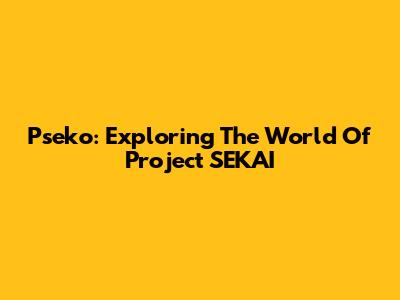 Pseko: Exploring The World Of Project SEKAI