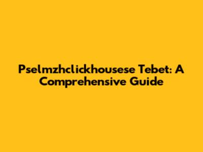 Pselmzhclickhousese Tebet: A Comprehensive Guide