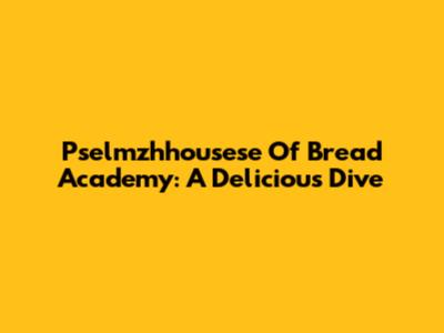 Pselmzhhousese Of Bread Academy: A Delicious Dive