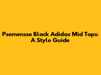 Psemensse Black Adidas Mid Tops: A Style Guide
