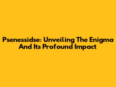Psenessidse: Unveiling The Enigma And Its Profound Impact