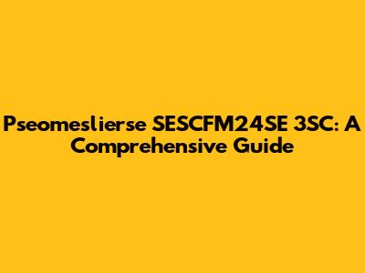 Pseomeslierse SESCFM24SE 3SC: A Comprehensive Guide