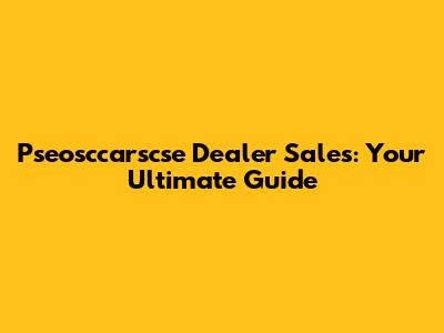 Pseosccarscse Dealer Sales: Your Ultimate Guide