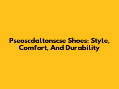 Pseoscdaltonscse Shoes: Style, Comfort, And Durability