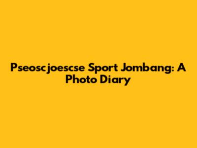 Pseoscjoescse Sport Jombang: A Photo Diary