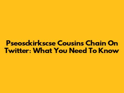 Pseosckirkscse Cousins Chain On Twitter: What You Need To Know