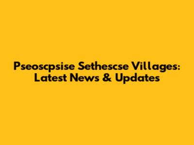 Pseoscpsise Sethescse Villages: Latest News & Updates