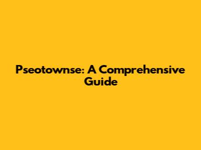Pseotownse: A Comprehensive Guide