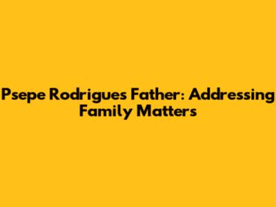 Psepe Rodrigues' Father: Addressing Family Matters