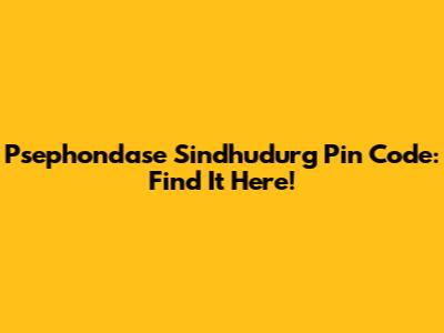 Psephondase Sindhudurg Pin Code: Find It Here!
