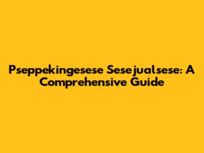 Pseppekingesese Sesejualsese: A Comprehensive Guide