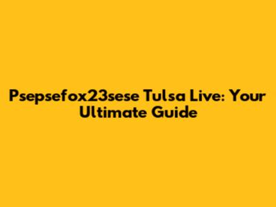 Psepsefox23sese Tulsa Live: Your Ultimate Guide