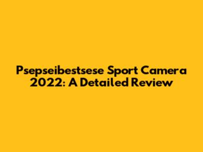 Psepseibestsese Sport Camera 2022: A Detailed Review