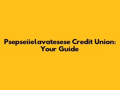 Psepseiielavatesese Credit Union: Your Guide