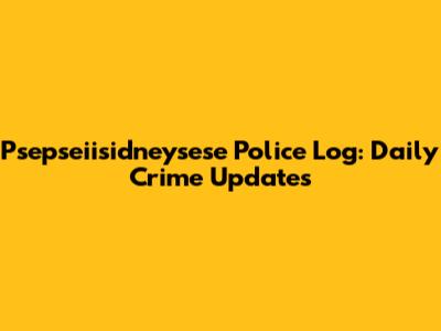 Psepseiisidneysese Police Log: Daily Crime Updates