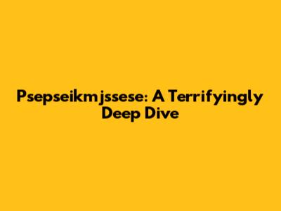 Psepseikmjssese: A Terrifyingly Deep Dive