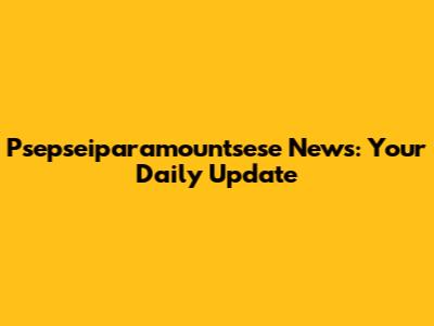 Psepseiparamountsese News: Your Daily Update